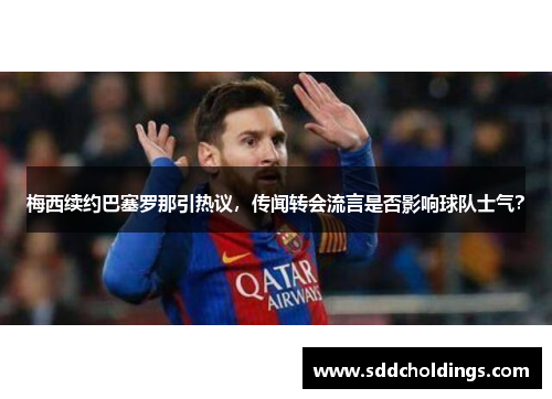 梅西续约巴塞罗那引热议，传闻转会流言是否影响球队士气？