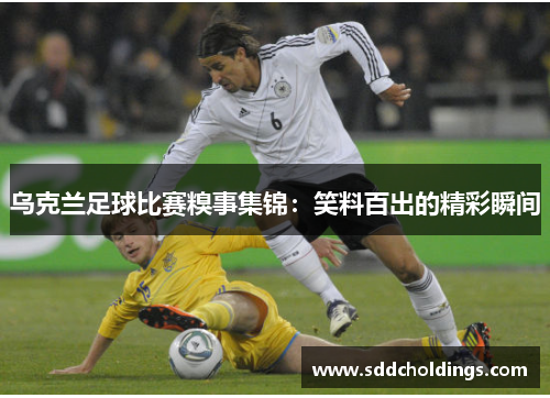 乌克兰足球比赛糗事集锦：笑料百出的精彩瞬间