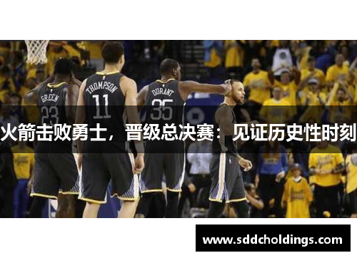 火箭击败勇士，晋级总决赛：见证历史性时刻