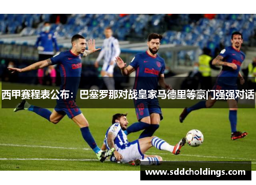 西甲赛程表公布：巴塞罗那对战皇家马德里等豪门强强对话