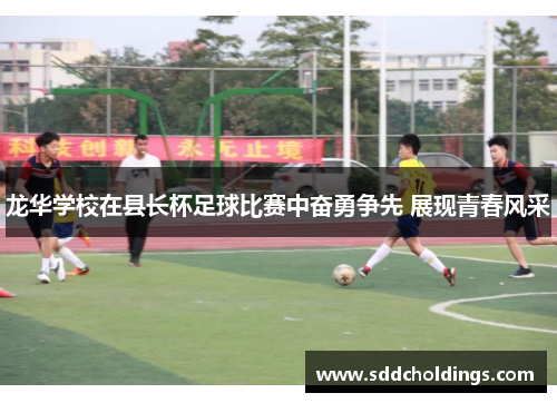 龙华学校在县长杯足球比赛中奋勇争先 展现青春风采