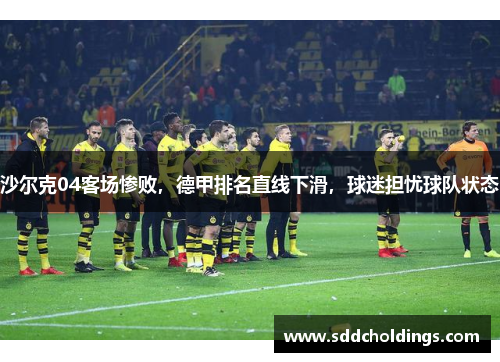 沙尔克04客场惨败，德甲排名直线下滑，球迷担忧球队状态