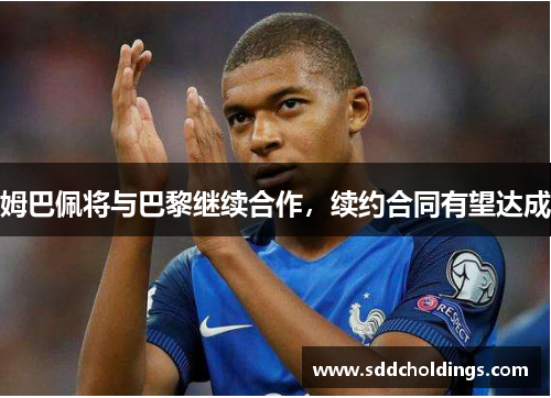 姆巴佩将与巴黎继续合作，续约合同有望达成