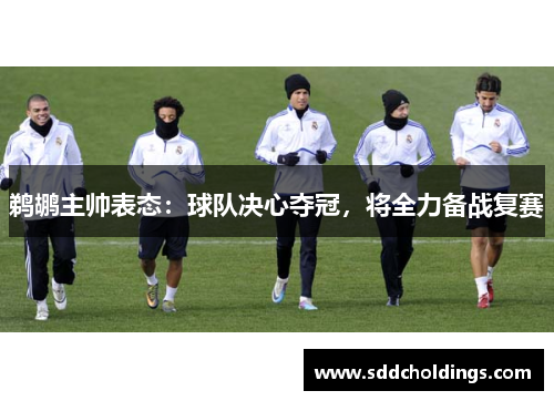 鹈鹕主帅表态：球队决心夺冠，将全力备战复赛