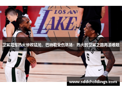 卫冕冠军热火惨败猛龙，巴特勒受伤退场：热火的卫冕之路再添难题