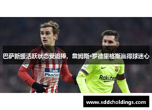 巴萨新援活跃状态受追捧，詹姆斯·罗德里格斯赢得球迷心