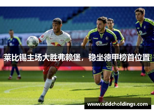 莱比锡主场大胜弗赖堡，稳坐德甲榜首位置