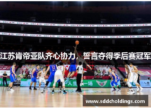 江苏肯帝亚队齐心协力，誓言夺得季后赛冠军