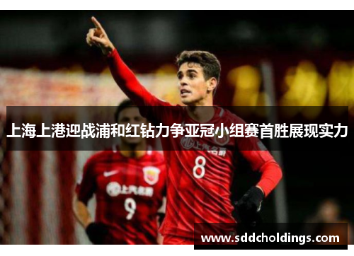 上海上港迎战浦和红钻力争亚冠小组赛首胜展现实力