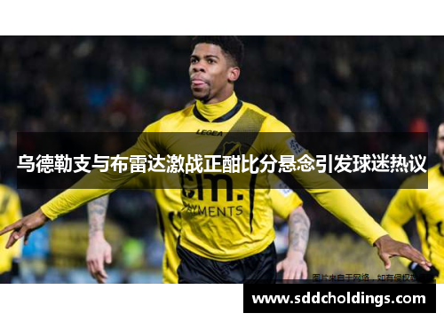 乌德勒支与布雷达激战正酣比分悬念引发球迷热议