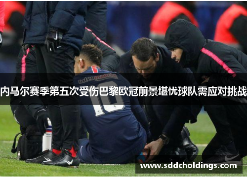 内马尔赛季第五次受伤巴黎欧冠前景堪忧球队需应对挑战