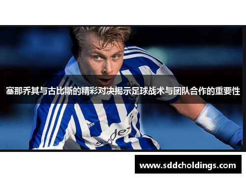 塞那乔其与古比斯的精彩对决揭示足球战术与团队合作的重要性