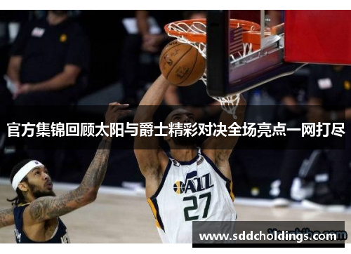 官方集锦回顾太阳与爵士精彩对决全场亮点一网打尽