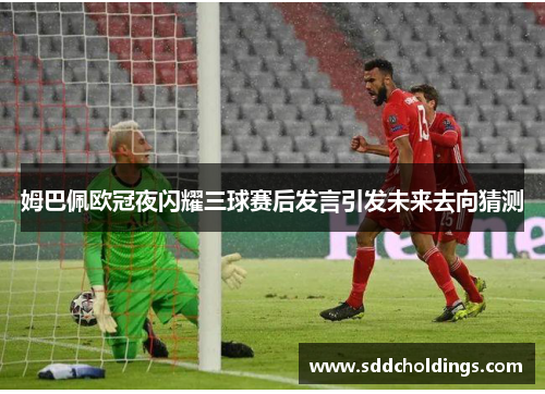 姆巴佩欧冠夜闪耀三球赛后发言引发未来去向猜测