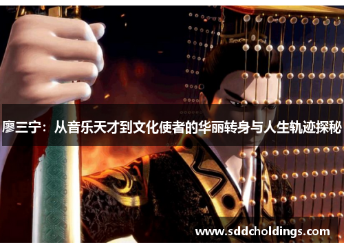 廖三宁：从音乐天才到文化使者的华丽转身与人生轨迹探秘