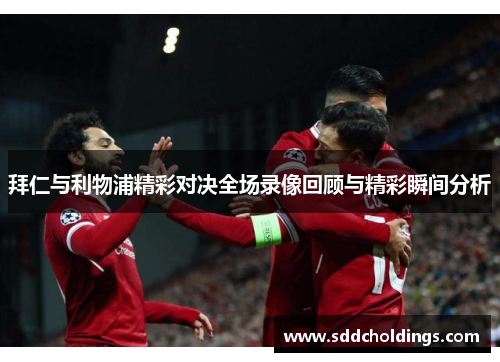 拜仁与利物浦精彩对决全场录像回顾与精彩瞬间分析