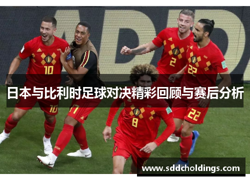 日本与比利时足球对决精彩回顾与赛后分析