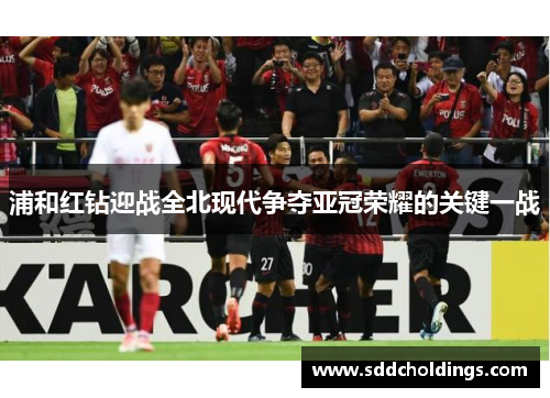 浦和红钻迎战全北现代争夺亚冠荣耀的关键一战