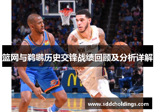 篮网与鹈鹕历史交锋战绩回顾及分析详解