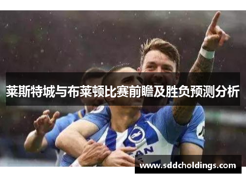 莱斯特城与布莱顿比赛前瞻及胜负预测分析