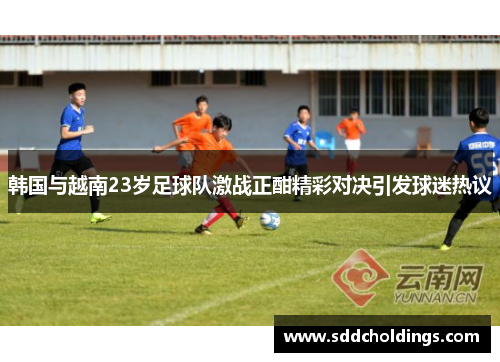 韩国与越南23岁足球队激战正酣精彩对决引发球迷热议