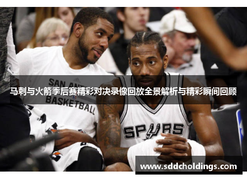 马刺与火箭季后赛精彩对决录像回放全景解析与精彩瞬间回顾