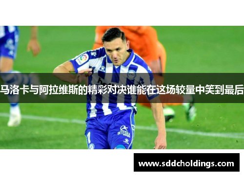 马洛卡与阿拉维斯的精彩对决谁能在这场较量中笑到最后