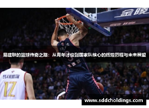 易建联的篮球传奇之路：从青年才俊到国家队核心的辉煌历程与未来展望