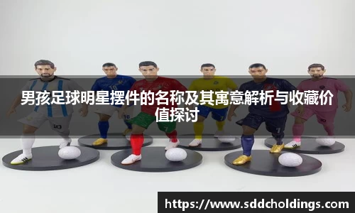 男孩足球明星摆件的名称及其寓意解析与收藏价值探讨