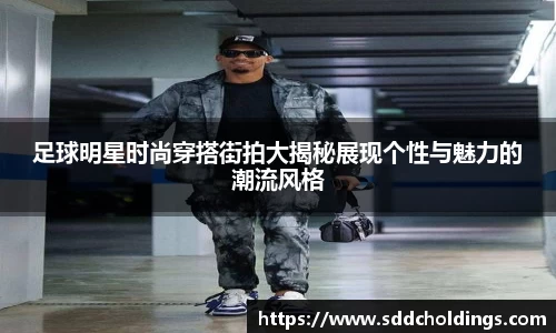 足球明星时尚穿搭街拍大揭秘展现个性与魅力的潮流风格