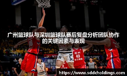 广州篮球队与深圳篮球队赛后复盘分析团队协作的关键因素与表现