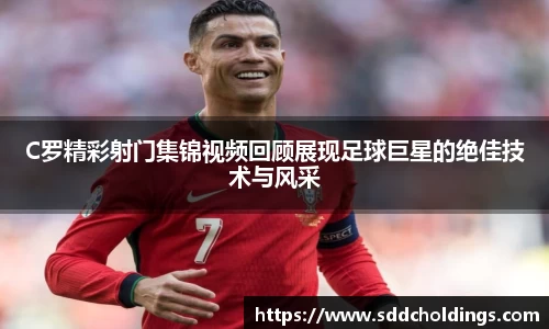 C罗精彩射门集锦视频回顾展现足球巨星的绝佳技术与风采