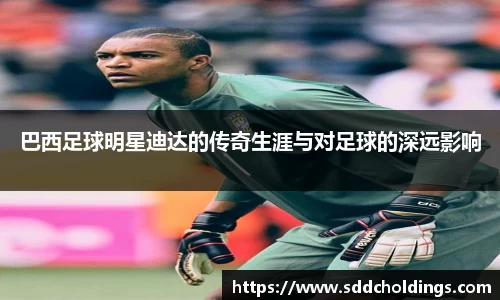 巴西足球明星迪达的传奇生涯与对足球的深远影响