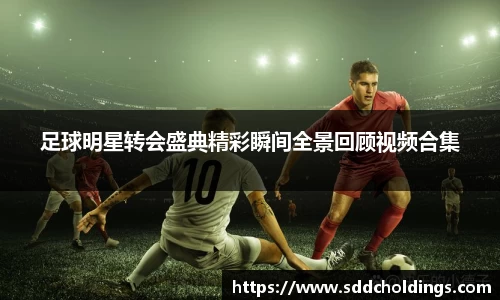 足球明星转会盛典精彩瞬间全景回顾视频合集